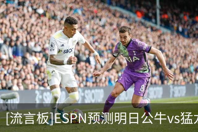 [流言板]ESPN预测明日公牛vs猛龙：猛龙胜率75.7%，公牛胜率24.3%